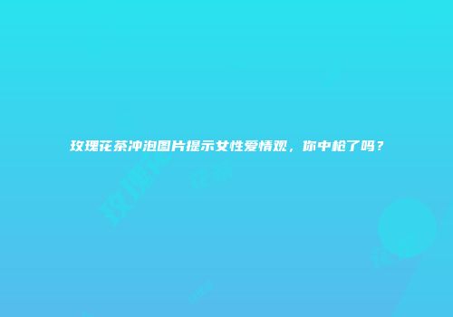 玫瑰花茶冲泡图片提示女性爱情观，你中枪了吗？