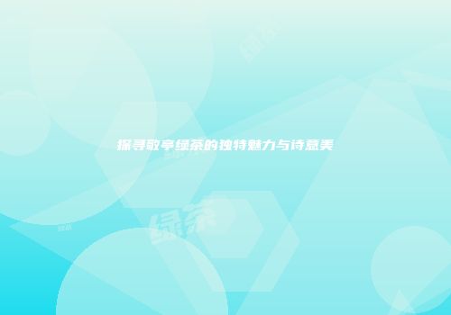 探寻敬亭绿茶的独特魅力与诗意美