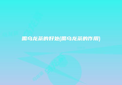 喝乌龙茶的好处(喝乌龙茶的作用)