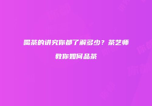 喝茶的讲究你都了解多少？茶艺师教你如何品茶