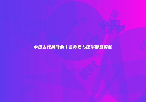 中国古代茶叶的丰富称号与医学智慧探秘