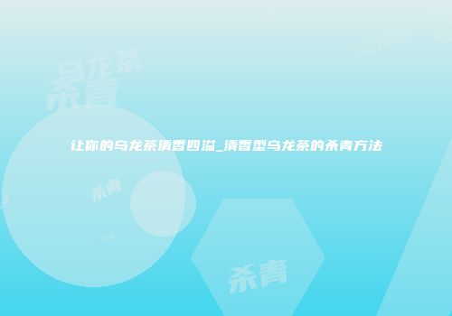 让你的乌龙茶清香四溢_清香型乌龙茶的杀青方法
