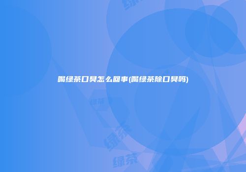喝绿茶口臭怎么回事(喝绿茶除口臭吗)