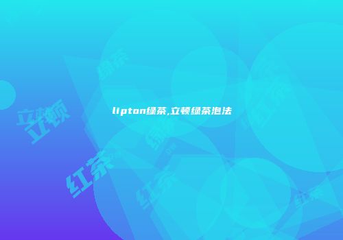 lipton绿茶,立顿绿茶泡法