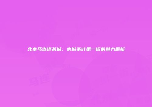 北京马连道茶城：京城茶叶第一街的魅力解析