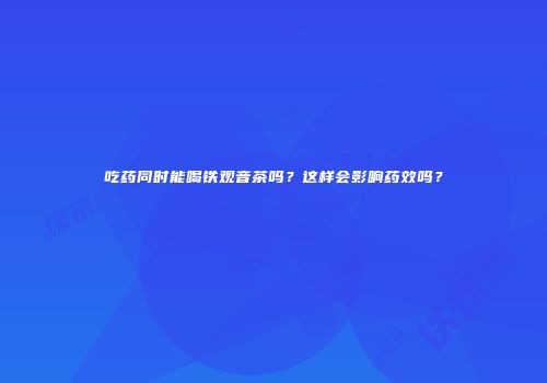 吃药同时能喝铁观音茶吗？这样会影响药效吗？