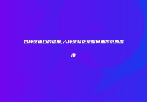 各种茶适合的温度,六种茶和花茶如何选择茶的温度