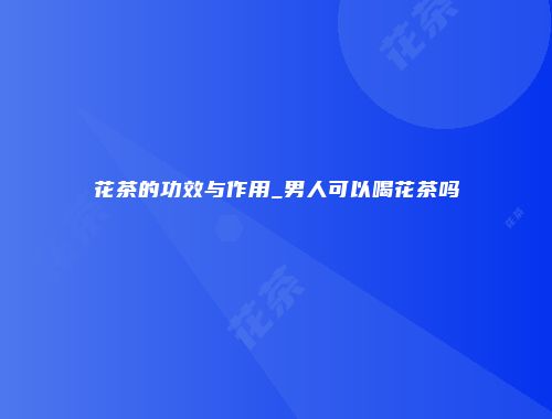 花茶的功效与作用_男人可以喝花茶吗