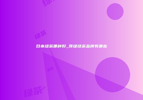 日本绿茶哪种好_顶级绿茶品牌有哪些