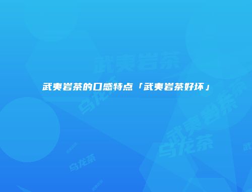 武夷岩茶的口感特点「武夷岩茶好坏」