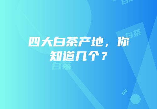 四大白茶产地，你知道几个？