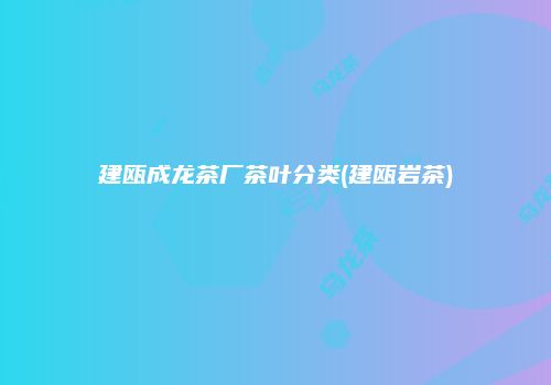 建瓯成龙茶厂茶叶分类(建瓯岩茶)