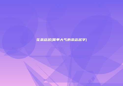 花茶店名(简单大气的茶店名字)