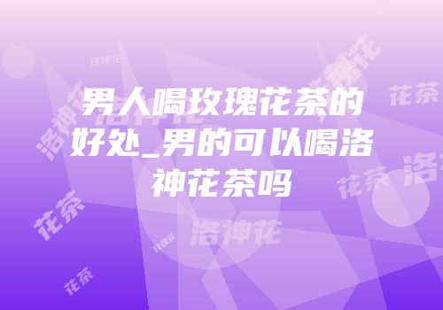 男人喝玫瑰花茶的好处_男的可以喝洛神花茶吗