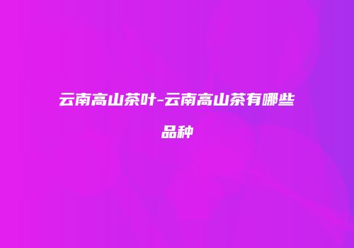 云南高山茶叶-云南高山茶有哪些品种