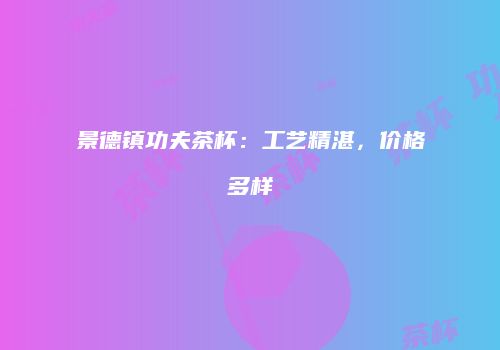景德镇功夫茶杯：工艺精湛，价格多样