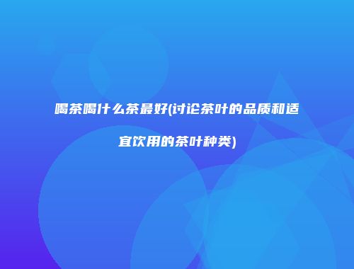 喝茶喝什么茶最好(讨论茶叶的品质和适宜饮用的茶叶种类)