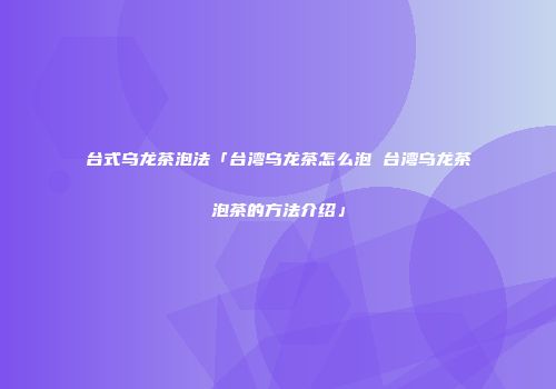 台式乌龙茶泡法「台湾乌龙茶怎么泡 台湾乌龙茶泡茶的方法介绍」