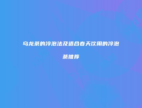 乌龙茶的冷泡法及适合春天饮用的冷泡茶推荐