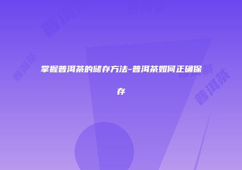 掌握普洱茶的储存方法-普洱茶如何正确保存