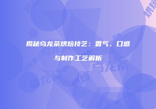 揭秘乌龙茶烘焙技艺：香气、口感与制作工艺解析