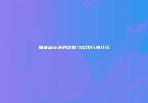 国茉莉花茶的功效与饮用方法介绍