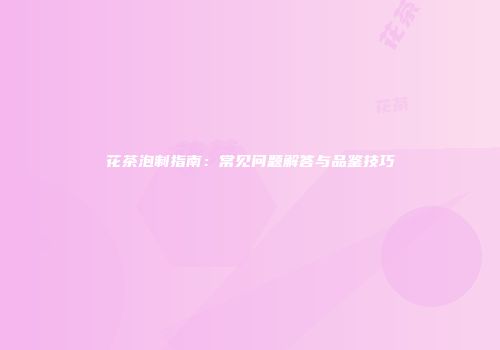 花茶泡制指南：常见问题解答与品鉴技巧