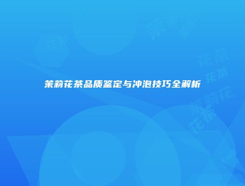 茉莉花茶品质鉴定与冲泡技巧全解析