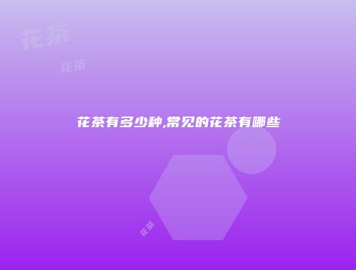 花茶有多少种,常见的花茶有哪些