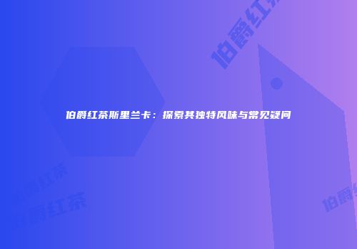 伯爵红茶斯里兰卡：探索其独特风味与常见疑问
