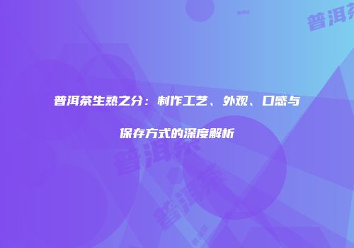 普洱茶生熟之分：制作工艺、外观、口感与保存方式的深度解析