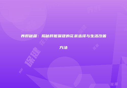 养肝秘籍：揭秘肝脏保健的花茶选择与生活改善方法