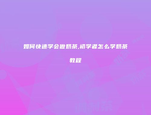 如何快速学会做奶茶,初学者怎么学奶茶教程
