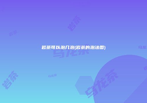 岩茶可以泡几泡(岩茶的泡法图)