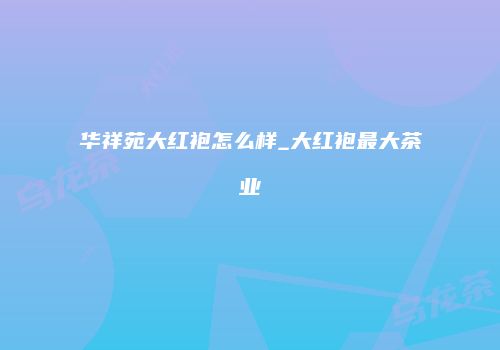 华祥苑大红袍怎么样_大红袍最大茶业
