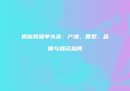 揭秘凤凰单丛茶：产地、香型、品质与知名品牌