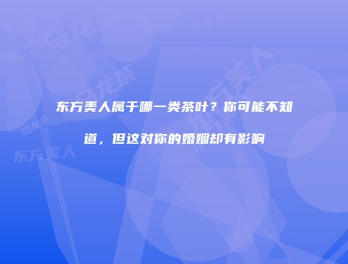 东方美人属于哪一类茶叶？你可能不知道，但这对你的婚姻却有影响