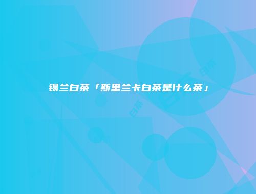 锡兰白茶「斯里兰卡白茶是什么茶」
