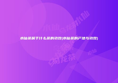 水仙茶属于什么茶的功效(水仙茶的产地与功效)