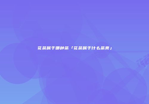 花茶属于哪种茶「花茶属于什么茶类」