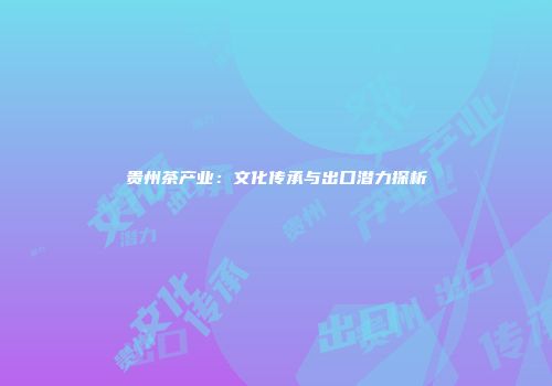 贵州茶产业：文化传承与出口潜力探析