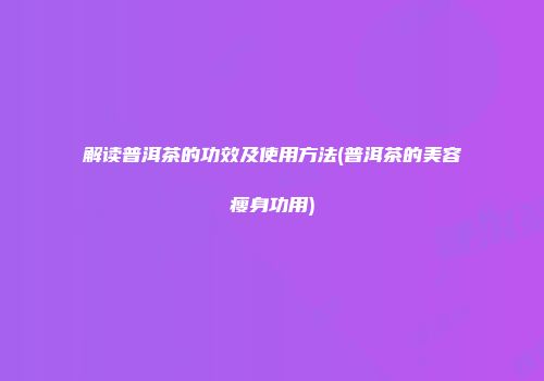 解读普洱茶的功效及使用方法(普洱茶的美容瘦身功用)