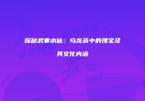 探秘武夷水仙：乌龙茶中的瑰宝及其文化内涵