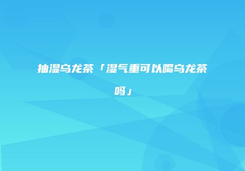 抽湿乌龙茶「湿气重可以喝乌龙茶吗」
