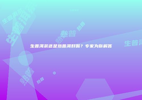 生普洱茶还是熟普洱好喝？专家为你解答