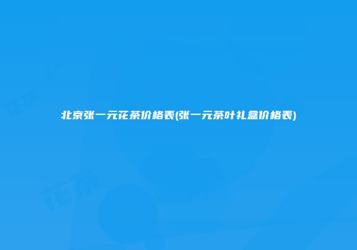 北京张一元花茶价格表(张一元茶叶礼盒价格表)