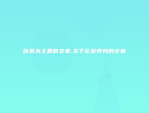 以茶为主题的文章,关于花茶养身的文章