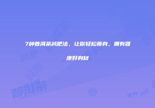 7种普洱茶减肥法，让你轻松瘦身，拥有健康好身材