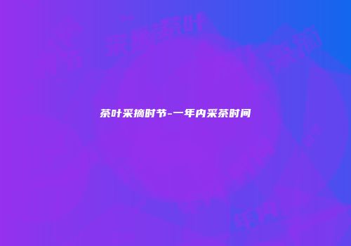 茶叶采摘时节-一年内采茶时间