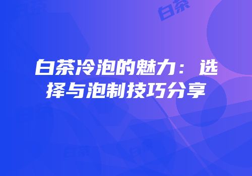 白茶冷泡的魅力：选择与泡制技巧分享